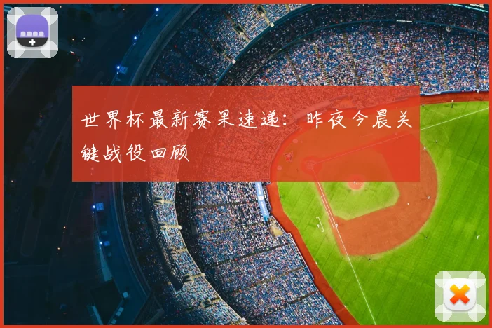 世界杯最新赛果速递：昨夜今晨关键战役回顾