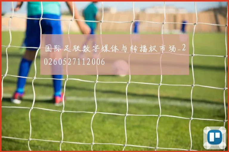 国际足联数字媒体与转播权市场_20260527112006