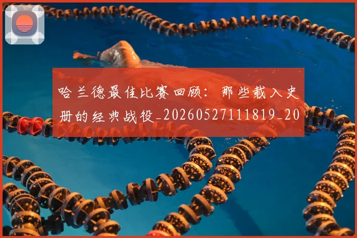 哈兰德最佳比赛回顾：那些载入史册的经典战役_20260527111819_20260703222215