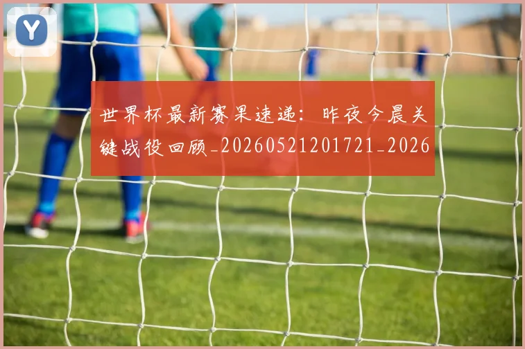 世界杯最新赛果速递：昨夜今晨关键战役回顾_20260521201721_20260702195847