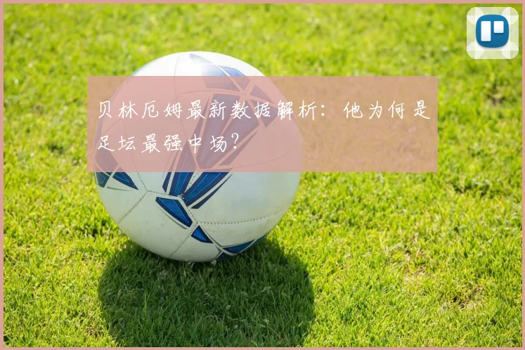 贝林厄姆最新数据解析：他为何是足坛最强中场？
