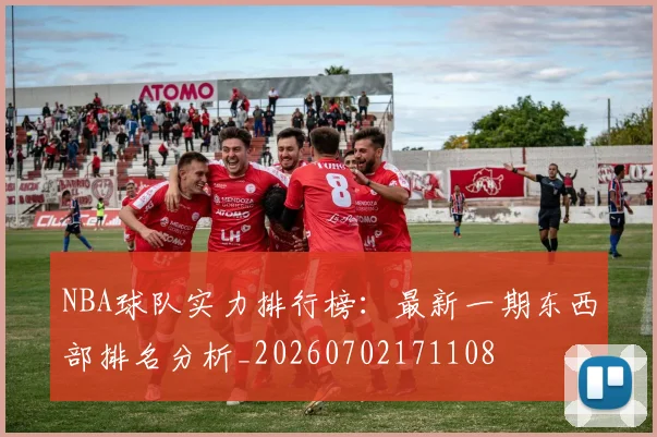 NBA球队实力排行榜：最新一期东西部排名分析_20260702171108