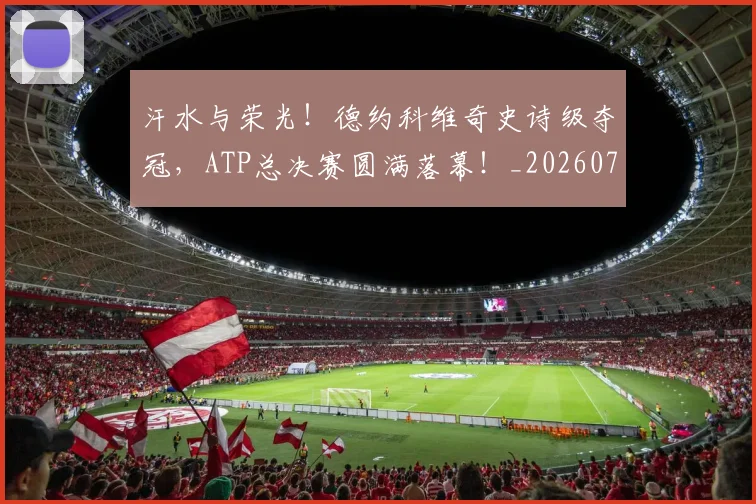 汗水与荣光!德约科维奇史诗级夺冠,ATP总决赛圆满落幕!_20260707152922