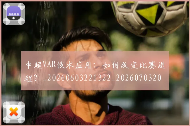 中超VAR技术应用：如何改变比赛进程？_20260603221322_20260703203433