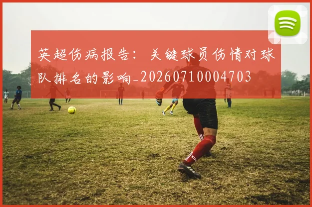 英超伤病报告：关键球员伤情对球队排名的影响_20260710004703