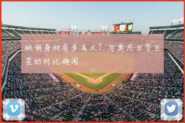 姚明身材有多高大？与奥尼尔等巨星的对比趣闻
