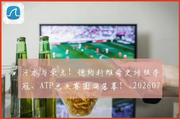 汗水与荣光！德约科维奇史诗级夺冠，ATP总决赛圆满落幕！_20260707152922_20260801171029
