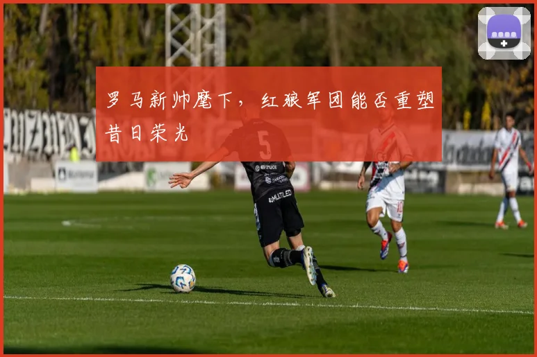 罗马新帅麾下，红狼军团能否重塑昔日荣光