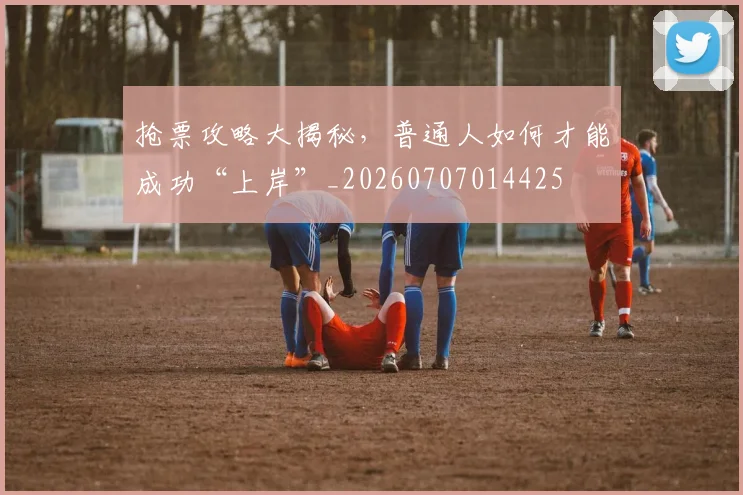 抢票攻略大揭秘，普通人如何才能成功“上岸”_20260707014425