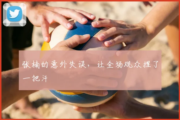 张楠的意外失误，让全场观众捏了一把汗