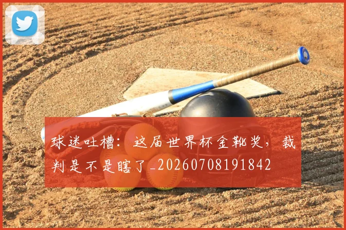 球迷吐槽:这届世界杯金靴奖,裁判是不是瞎了_20260708191842