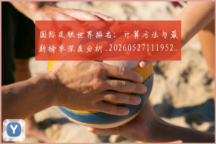 国际足联世界排名：计算方法与最新榜单深度分析_20260527111952_20260719165937
