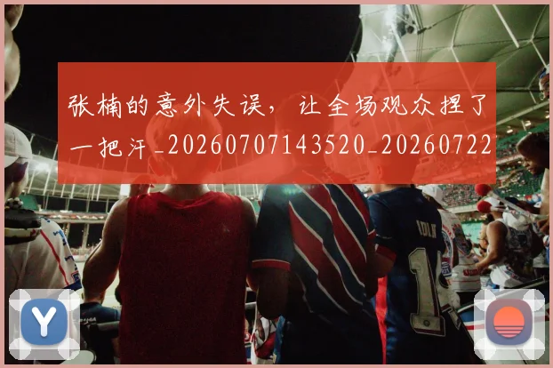张楠的意外失误，让全场观众捏了一把汗_20260707143520_20260722155329