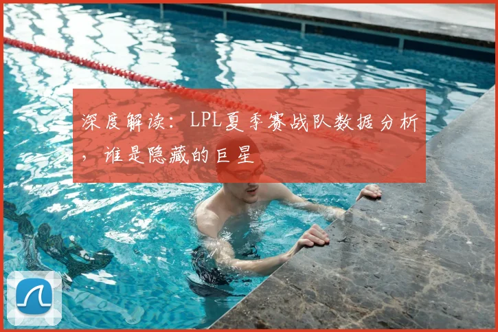 深度解读：LPL夏季赛战队数据分析，谁是隐藏的巨星