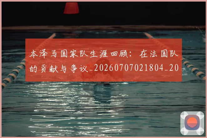 本泽马国家队生涯回顾：在法国队的贡献与争议_20260707021804_20260731174216