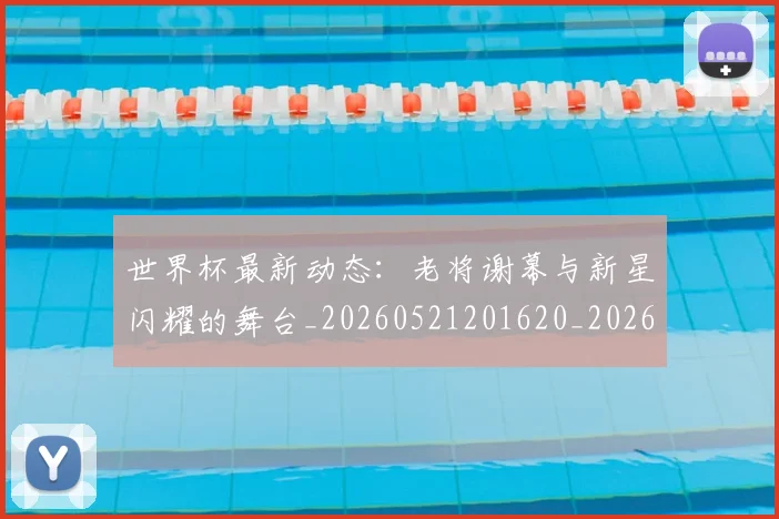 世界杯最新动态：老将谢幕与新星闪耀的舞台_20260521201620_20260702174252