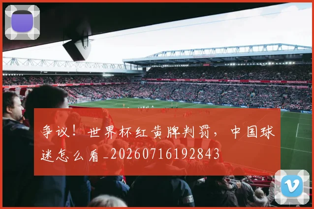 争议！世界杯红黄牌判罚，中国球迷怎么看_20260716192843