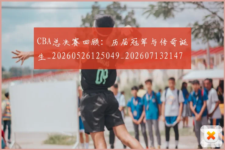 CBA总决赛回顾：历届冠军与传奇诞生_20260526125049_20260713214729