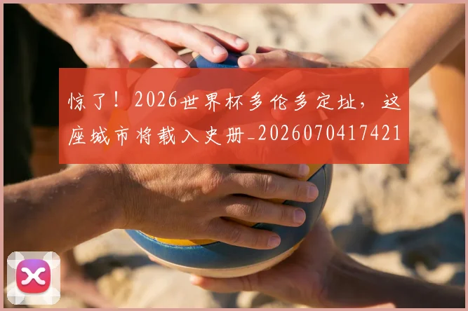 惊了!2026世界杯多伦多定址,这座城市将载入史册_20260704174218_20260723172512