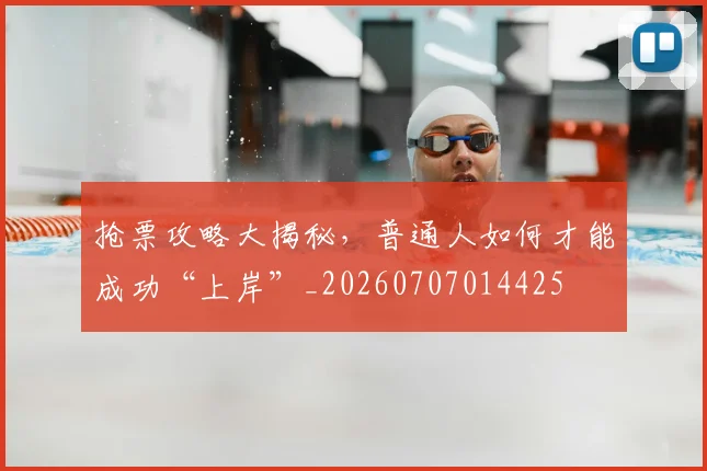 抢票攻略大揭秘，普通人如何才能成功“上岸”_20260707014425