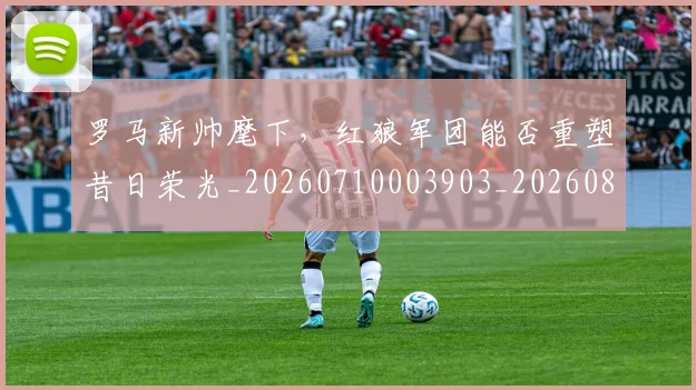 罗马新帅麾下，红狼军团能否重塑昔日荣光_20260710003903_20260803143604