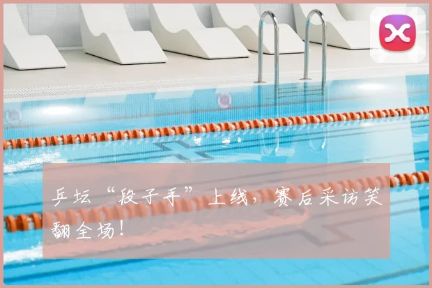 乒坛“段子手”上线，赛后采访笑翻全场！
