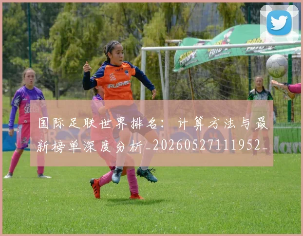 国际足联世界排名：计算方法与最新榜单深度分析_20260527111952_20260703224734
