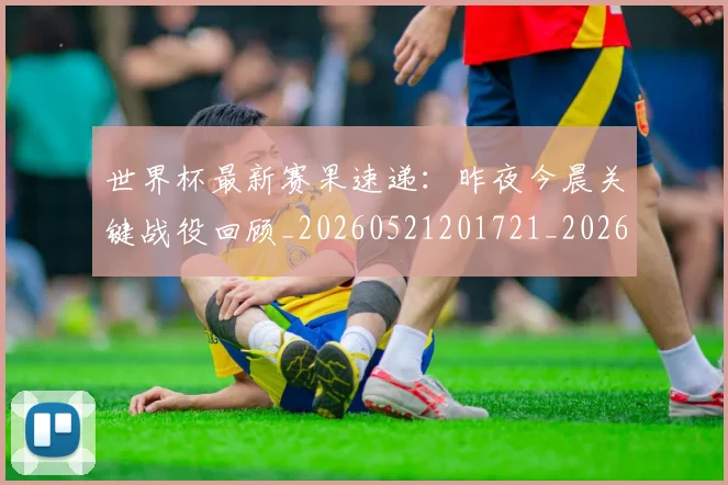 世界杯最新赛果速递：昨夜今晨关键战役回顾_20260521201721_20260702195847