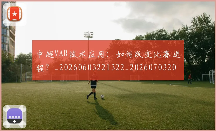 中超VAR技术应用:如何改变比赛进程?_20260603221322_20260703203433