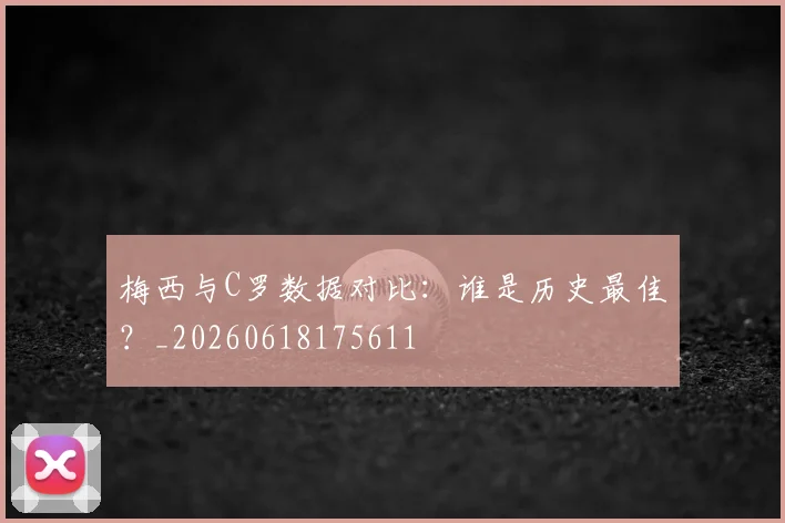 梅西与C罗数据对比：谁是历史最佳？_20260618175611