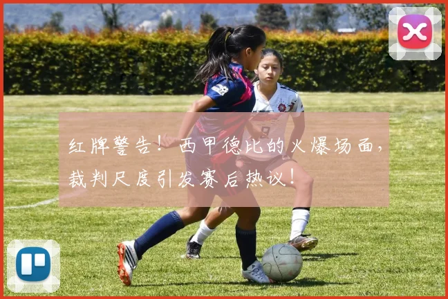 红牌警告！西甲德比的火爆场面，裁判尺度引发赛后热议！