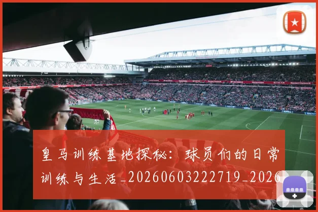 皇马训练基地探秘：球员们的日常训练与生活_20260603222719_20260708194346