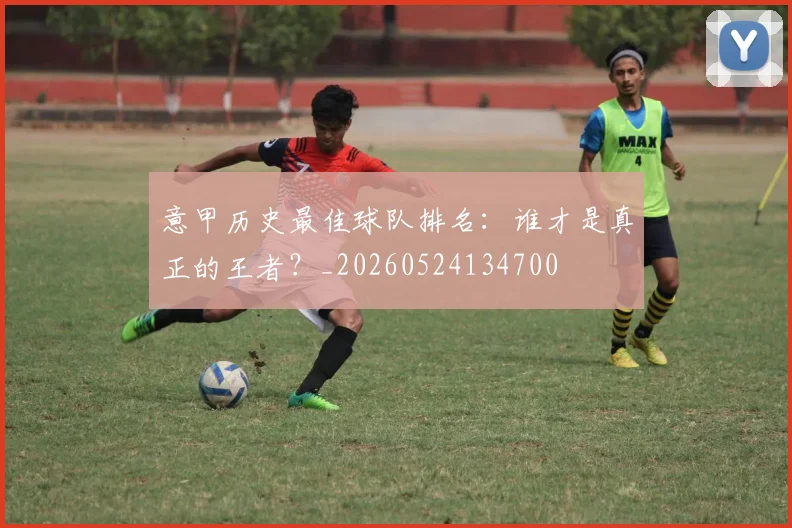 意甲历史最佳球队排名：谁才是真正的王者？_20260524134700
