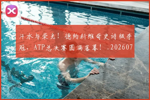 汗水与荣光！德约科维奇史诗级夺冠，ATP总决赛圆满落幕！_20260707152922