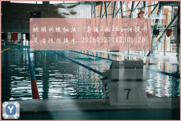 姚明训练秘诀：身高2米26如何提升灵活性与技术_20260527112301_20260703233040_20260720192411