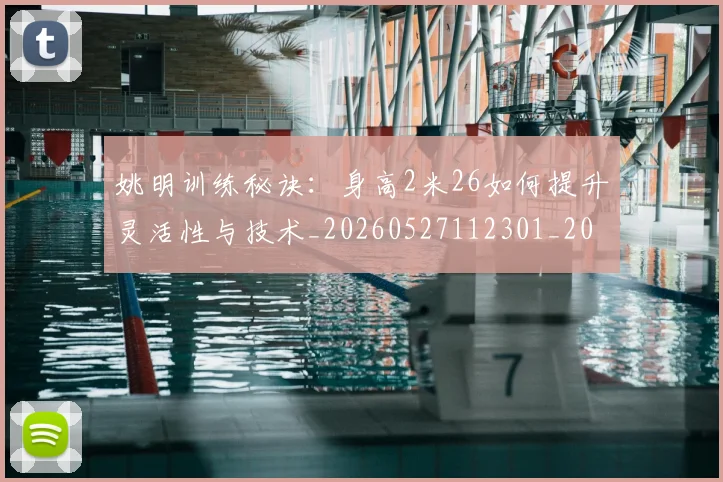 姚明训练秘诀：身高2米26如何提升灵活性与技术_20260527112301_20260703233040