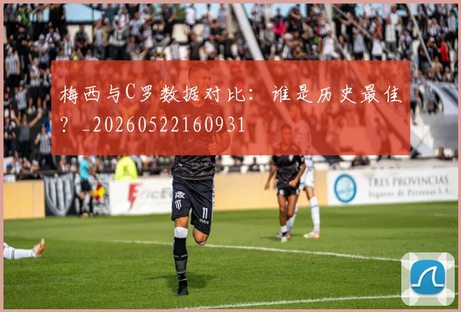 梅西与C罗数据对比：谁是历史最佳？_20260522160931