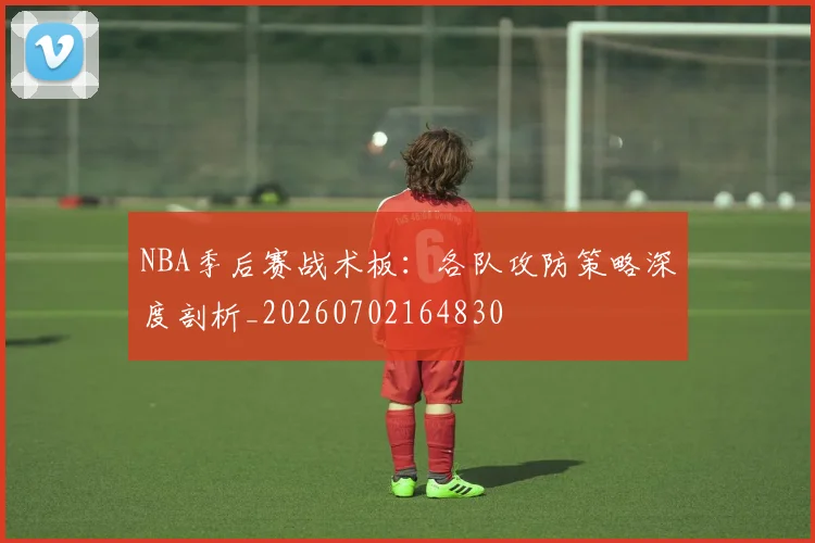 NBA季后赛战术板：各队攻防策略深度剖析_20260702164830