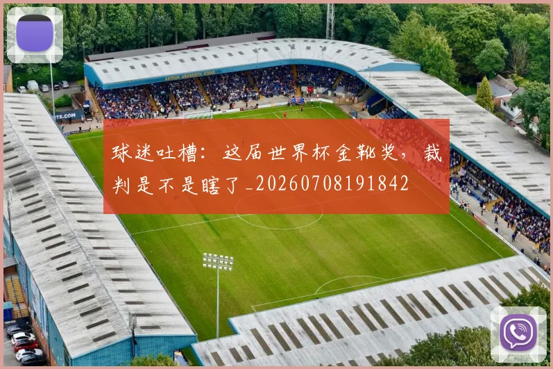 球迷吐槽：这届世界杯金靴奖，裁判是不是瞎了_20260708191842