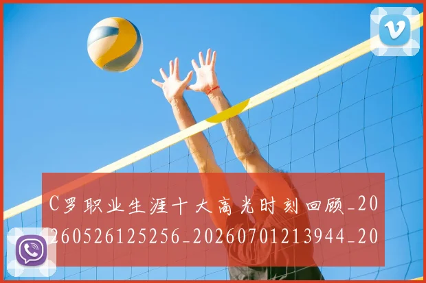 C罗职业生涯十大高光时刻回顾_20260526125256_20260701213944_20260712053045