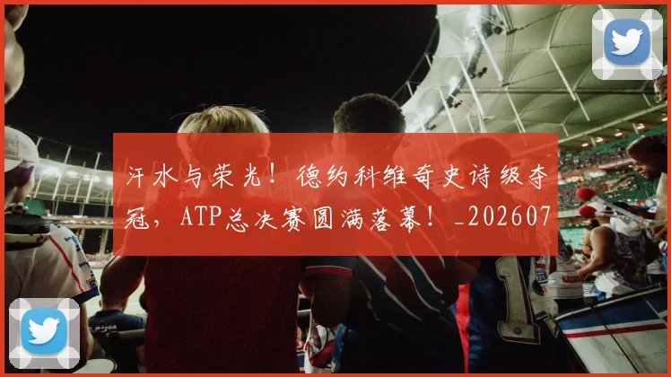 汗水与荣光!德约科维奇史诗级夺冠,ATP总决赛圆满落幕!_20260707152922_20260801171029