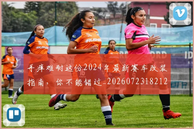 手痒难耐这份2024年最新赛车改装指南，你不能错过_20260723182121