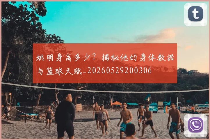 姚明身高多少？揭秘他的身体数据与篮球天赋_20260529200306