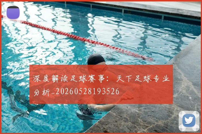 深度解读足球赛事：天下足球专业分析_20260528193526