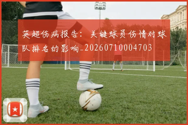 英超伤病报告:关键球员伤情对球队排名的影响_20260710004703