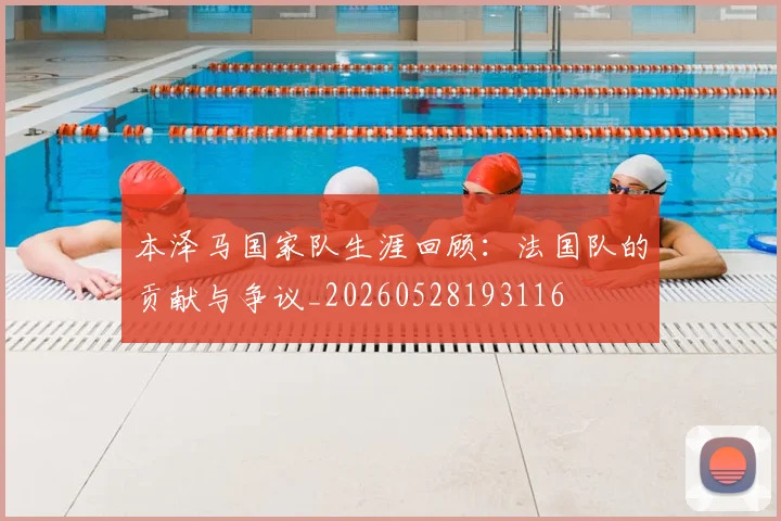 本泽马国家队生涯回顾：法国队的贡献与争议_20260528193116