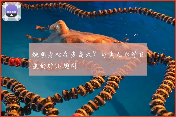 姚明身材有多高大？与奥尼尔等巨星的对比趣闻