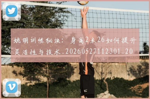 姚明训练秘诀：身高2米26如何提升灵活性与技术_20260527112301_20260703233040_20260720192411