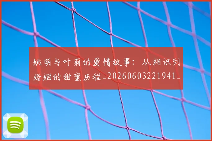 姚明与叶莉的爱情故事：从相识到婚姻的甜蜜历程_20260603221941_20260703232504
