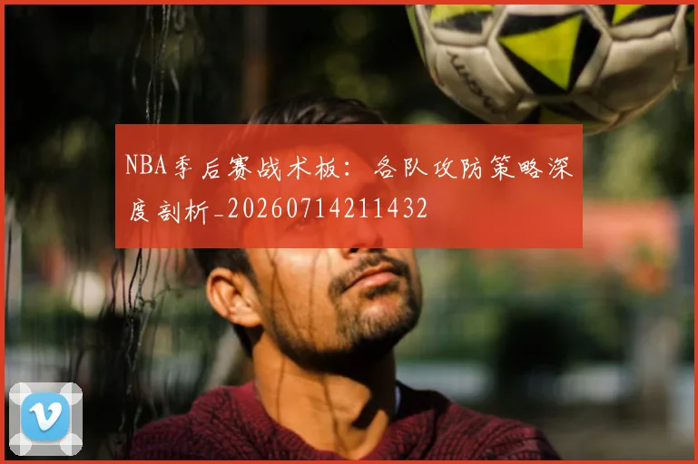 NBA季后赛战术板：各队攻防策略深度剖析_20260714211432